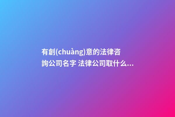有創(chuàng)意的法律咨詢公司名字 法律公司取什么名字好,起名之家-第1張-公司起名-玄機(jī)派